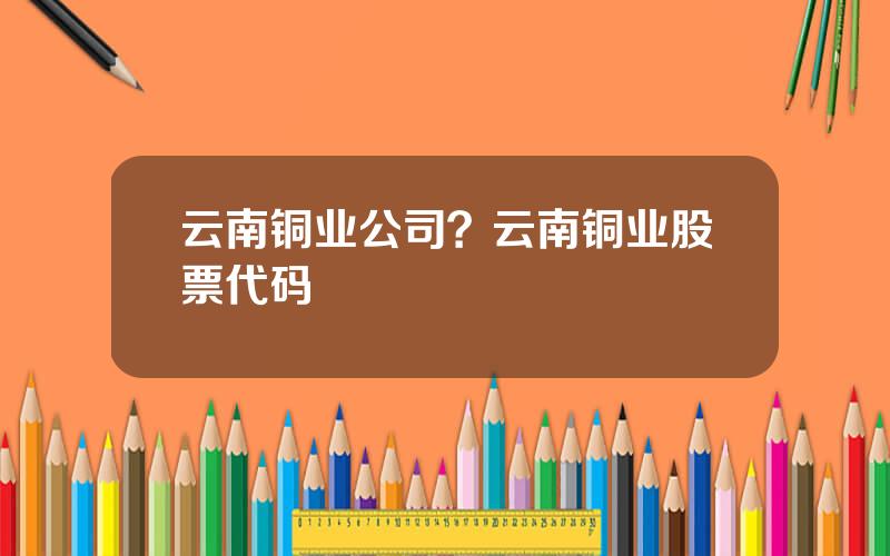 云南铜业公司？云南铜业股票代码