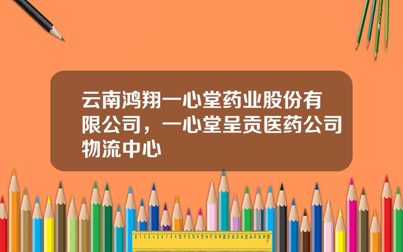 云南鸿翔一心堂药业股份有限公司，一心堂呈贡医药公司物流中心