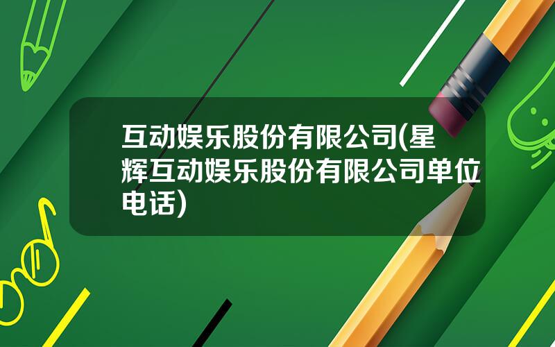 互动娱乐股份有限公司(星辉互动娱乐股份有限公司单位电话)