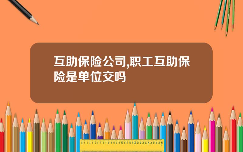 互助保险公司,职工互助保险是单位交吗