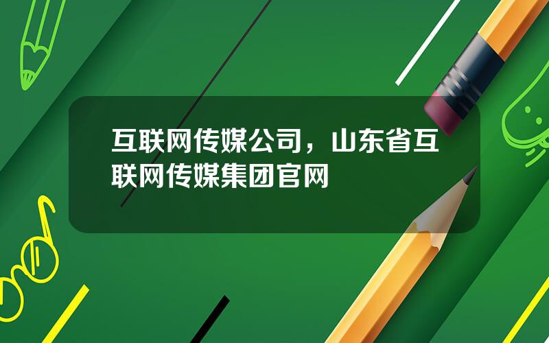 互联网传媒公司，山东省互联网传媒集团官网