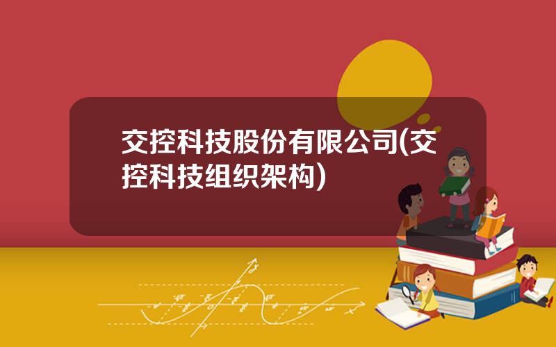 交控科技股份有限公司(交控科技组织架构)
