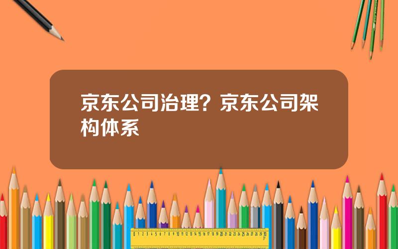 京东公司治理？京东公司架构体系