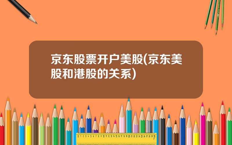 京东股票开户美股(京东美股和港股的关系)