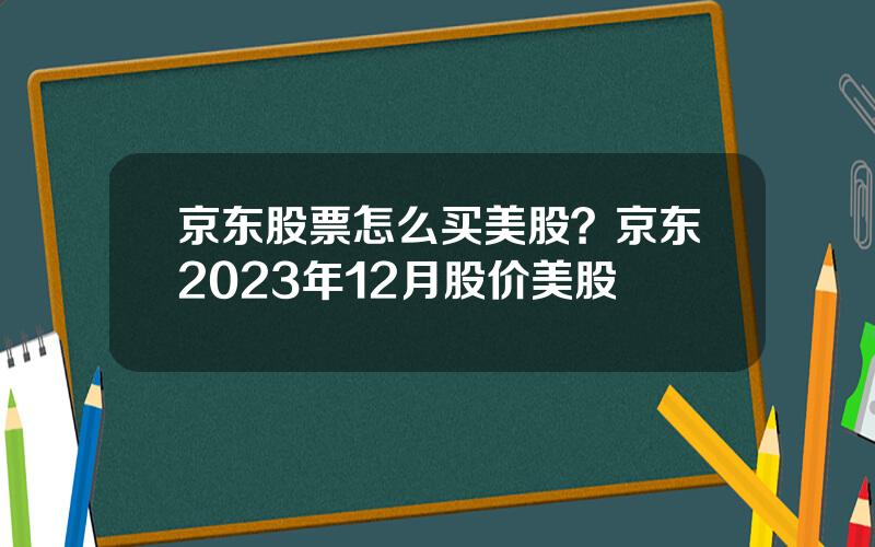 京东股票怎么买美股？京东2023年12月股价美股