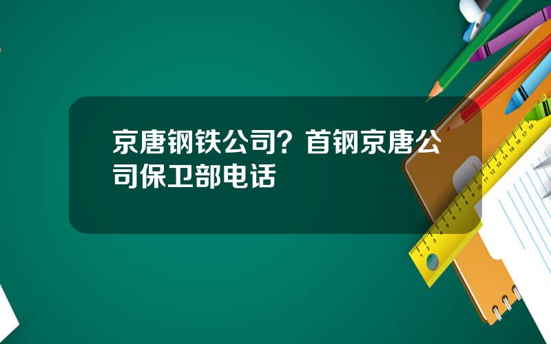 京唐钢铁公司？首钢京唐公司保卫部电话