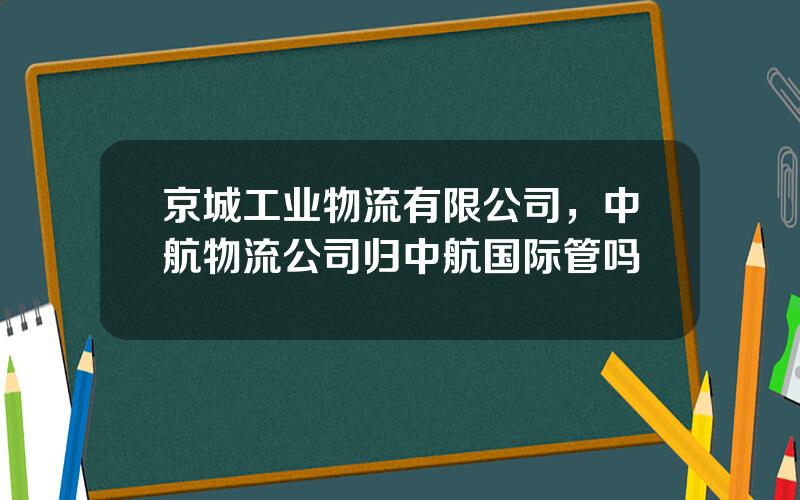 京城工业物流有限公司，中航物流公司归中航国际管吗