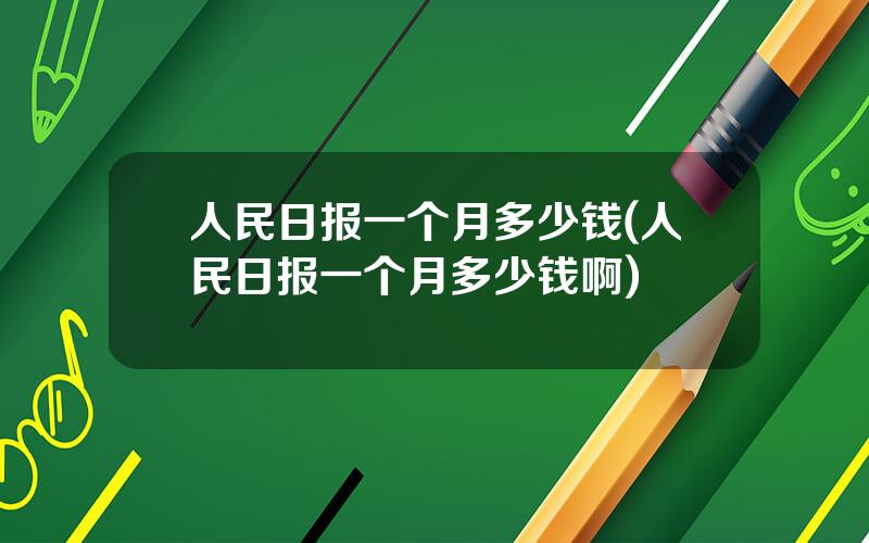 人民日报一个月多少钱(人民日报一个月多少钱啊)