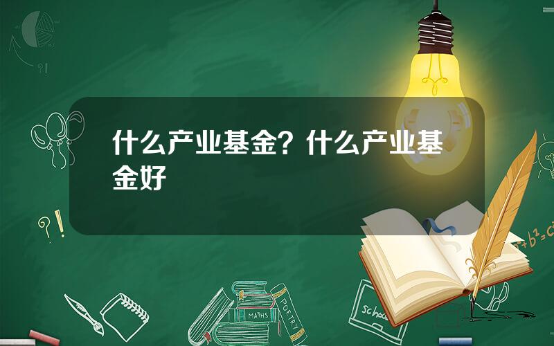 什么产业基金？什么产业基金好