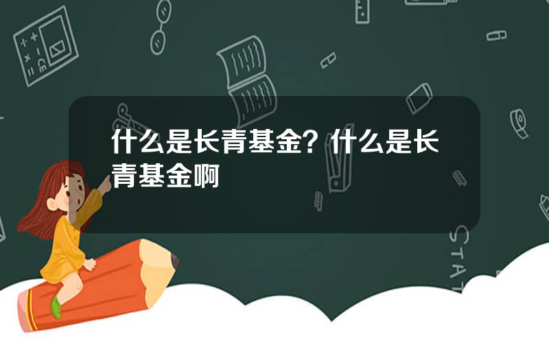 什么是长青基金？什么是长青基金啊