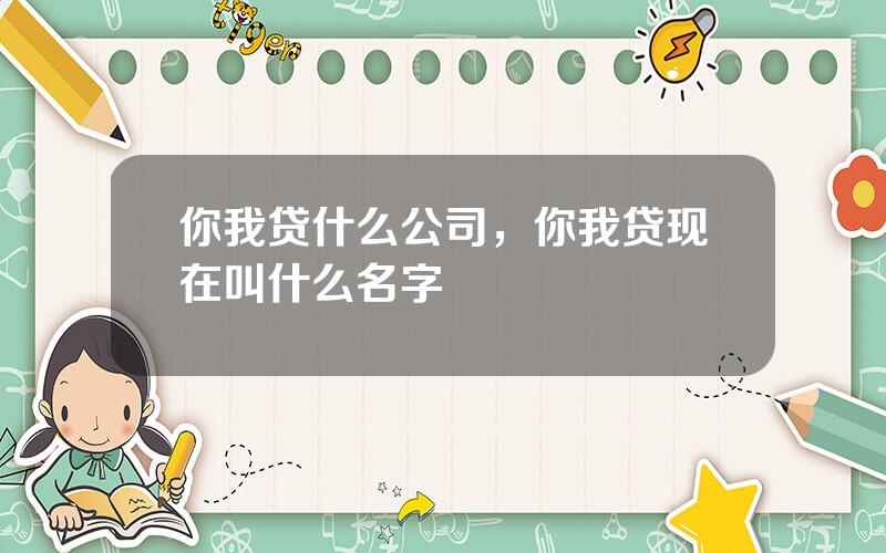 你我贷什么公司，你我贷现在叫什么名字