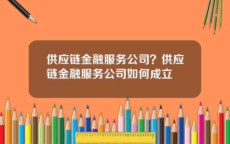 供应链金融服务公司？供应链金融服务公司如何成立