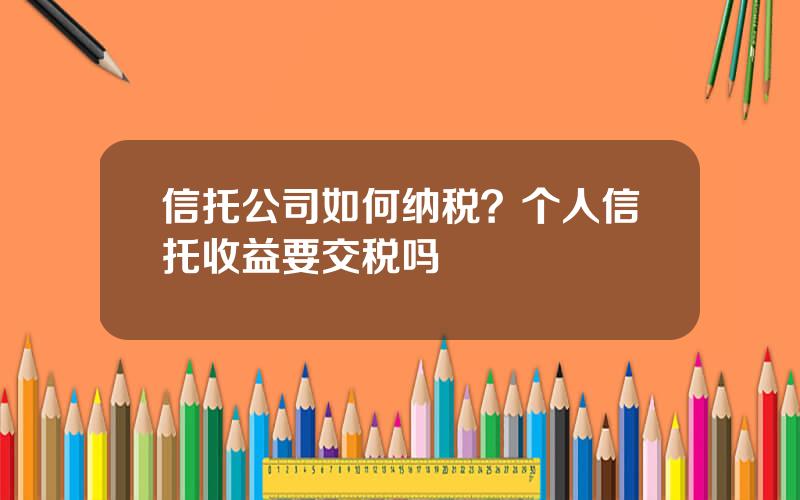 信托公司如何纳税？个人信托收益要交税吗
