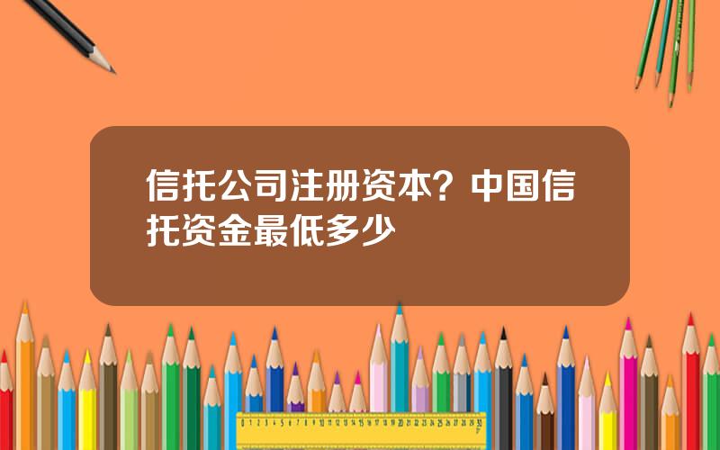 信托公司注册资本？中国信托资金最低多少