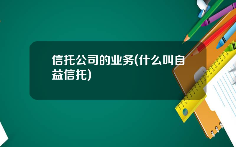 信托公司的业务(什么叫自益信托)