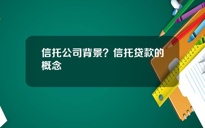 信托公司背景？信托贷款的概念