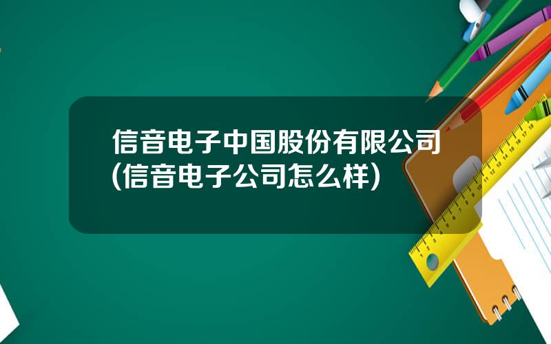 信音电子中国股份有限公司(信音电子公司怎么样)