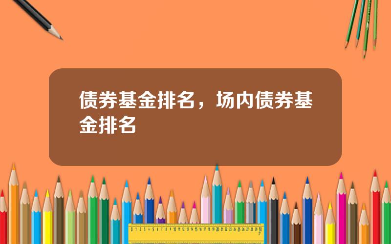 债券基金排名，场内债券基金排名