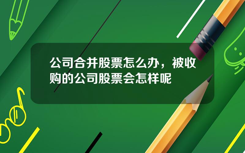 公司合并股票怎么办，被收购的公司股票会怎样呢