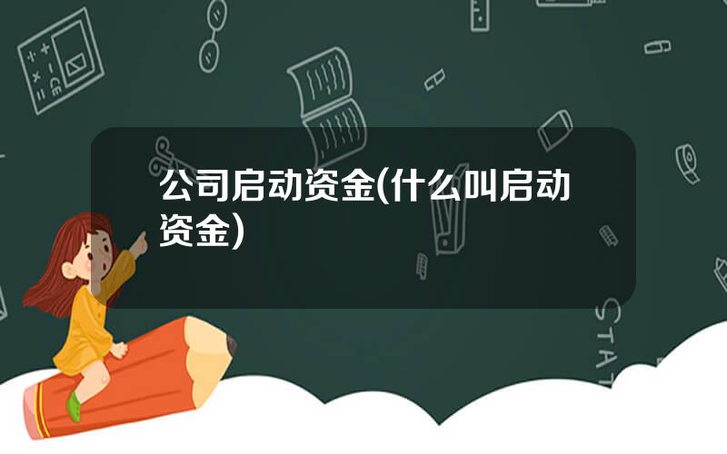 公司启动资金(什么叫启动资金)