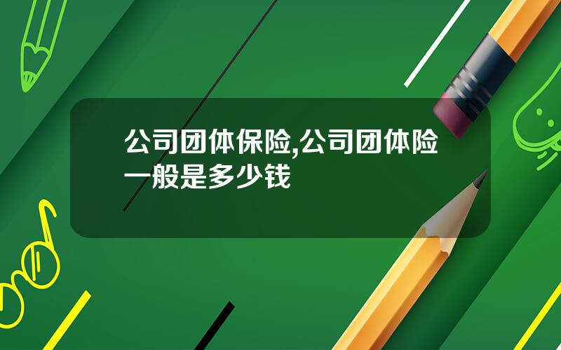公司团体保险,公司团体险一般是多少钱