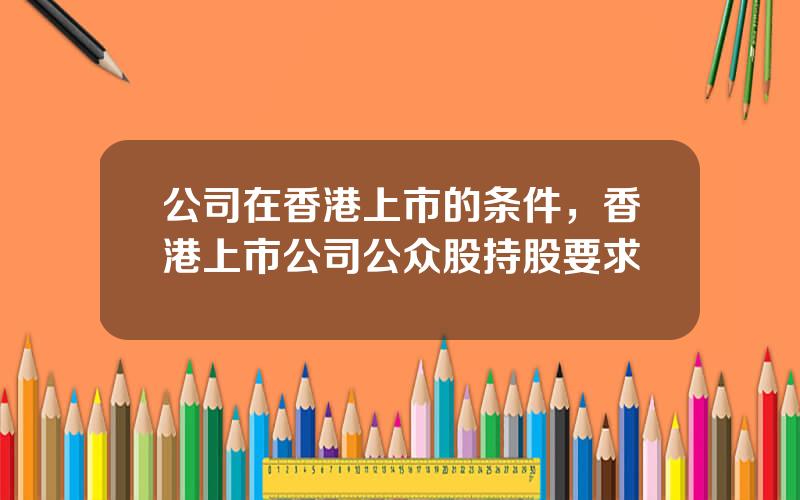 公司在香港上市的条件，香港上市公司公众股持股要求