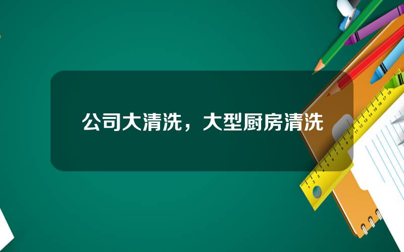 公司大清洗，大型厨房清洗
