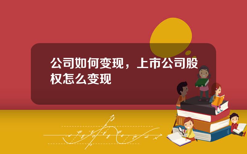 公司如何变现，上市公司股权怎么变现