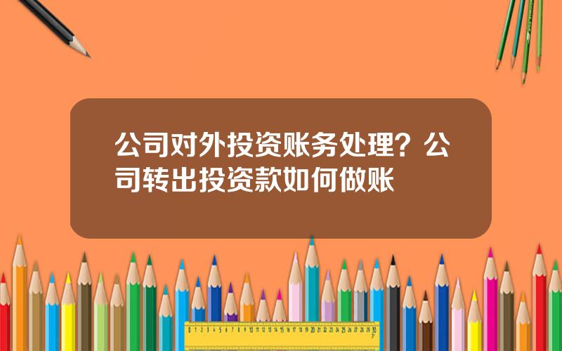 公司对外投资账务处理？公司转出投资款如何做账