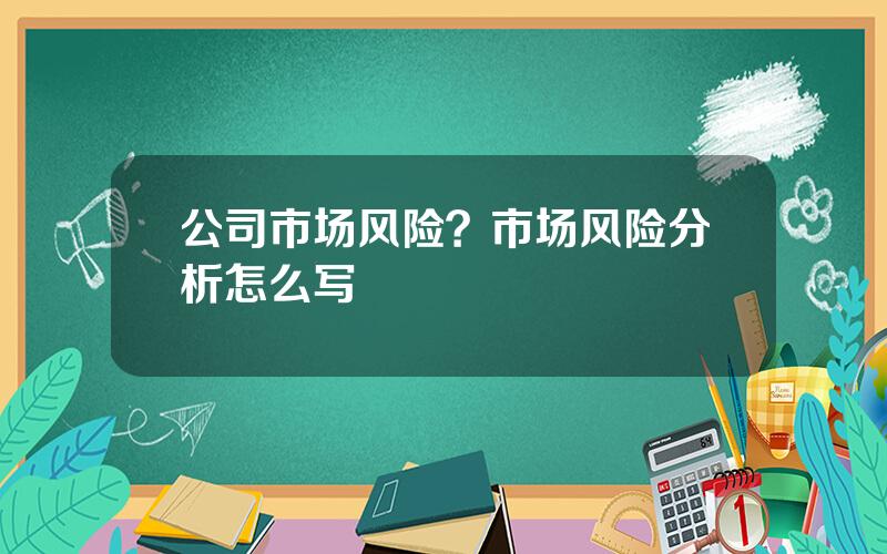 公司市场风险？市场风险分析怎么写