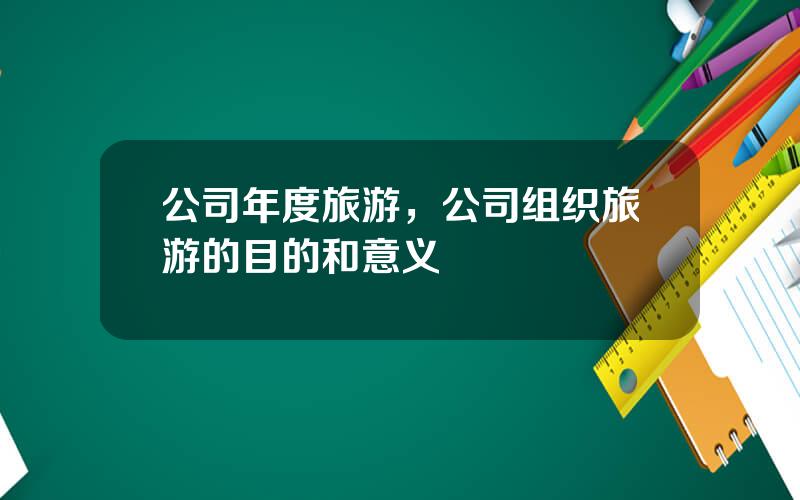 公司年度旅游，公司组织旅游的目的和意义