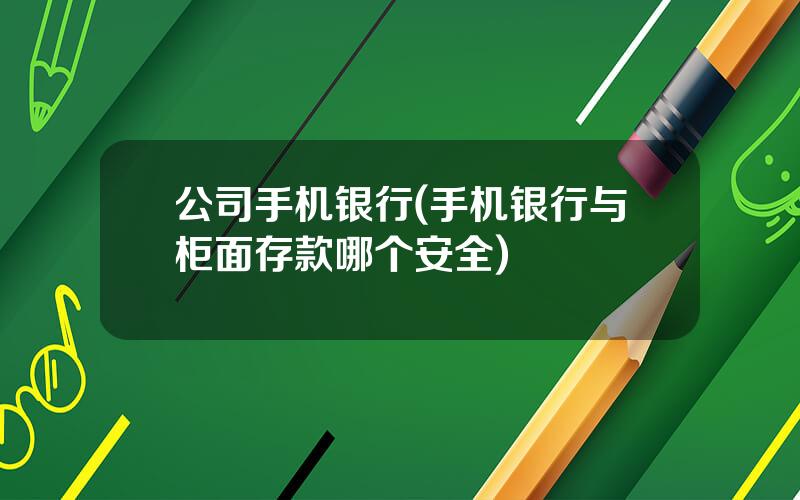 公司手机银行(手机银行与柜面存款哪个安全)