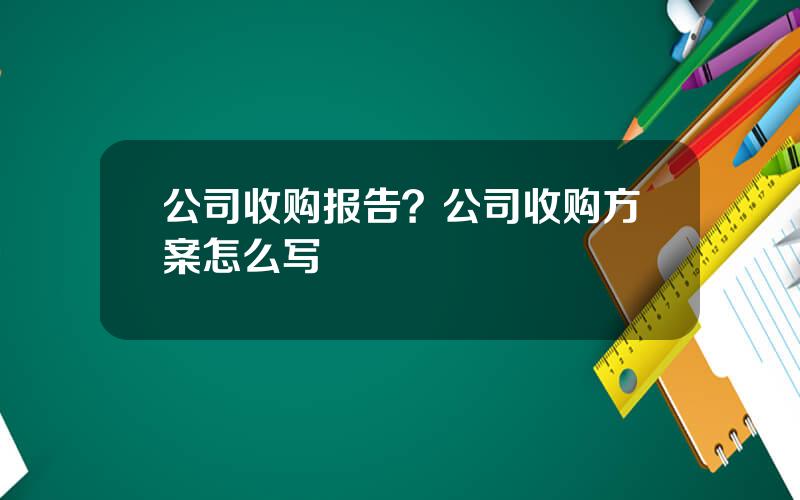 公司收购报告？公司收购方案怎么写