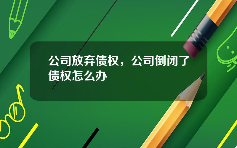 公司放弃债权，公司倒闭了债权怎么办