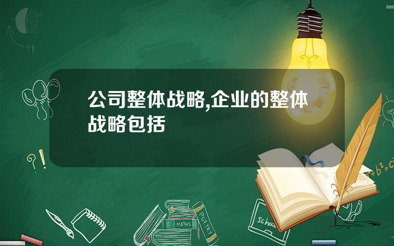 公司整体战略,企业的整体战略包括