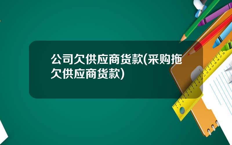 公司欠供应商货款(采购拖欠供应商货款)