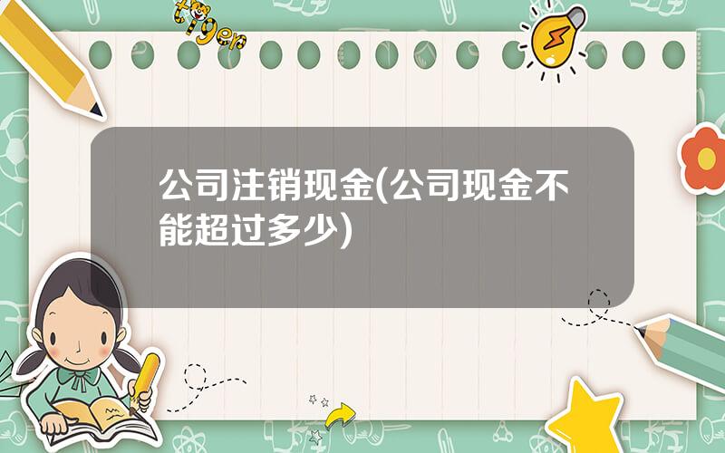 公司注销现金(公司现金不能超过多少)