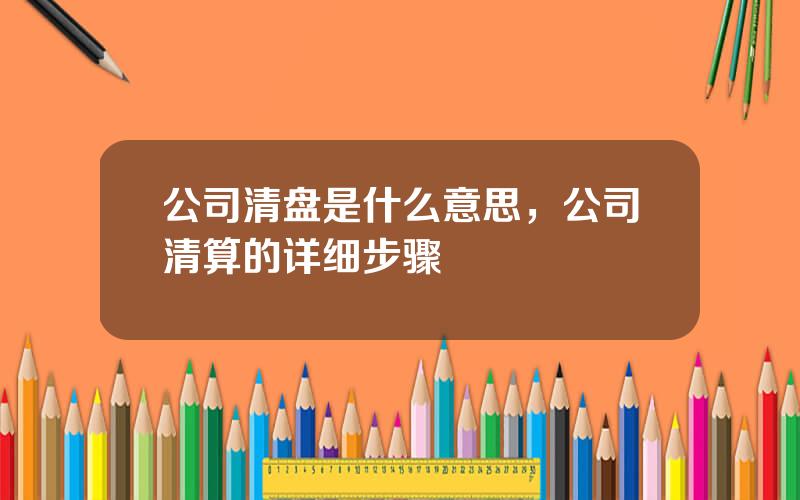 公司清盘是什么意思，公司清算的详细步骤