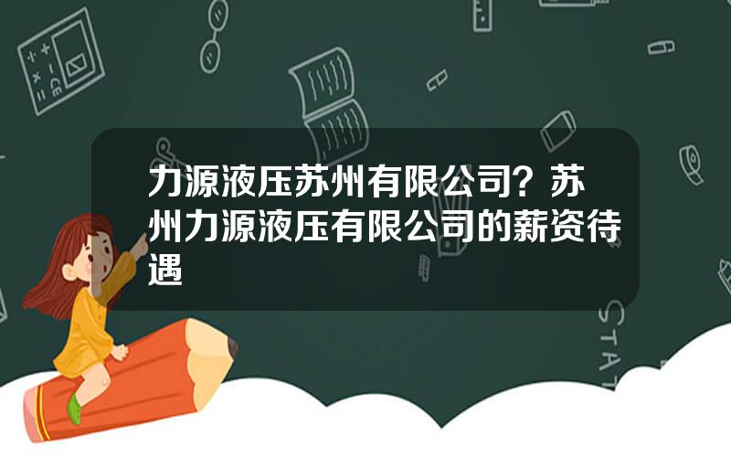 力源液压苏州有限公司？苏州力源液压有限公司的薪资待遇