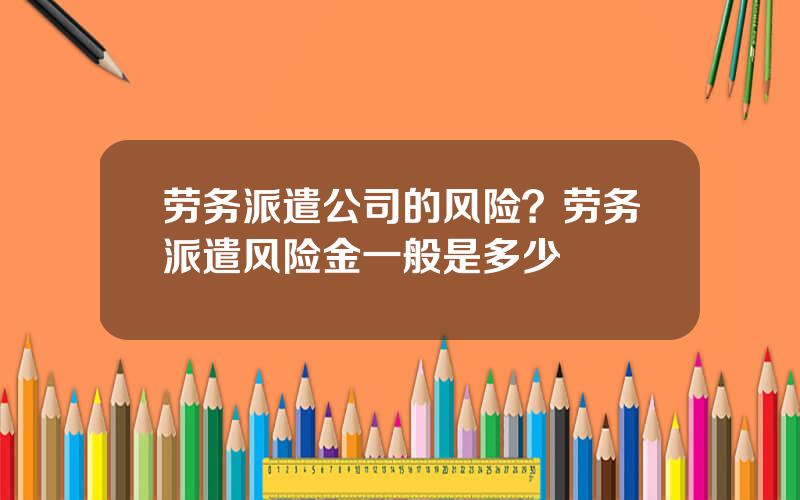 劳务派遣公司的风险？劳务派遣风险金一般是多少