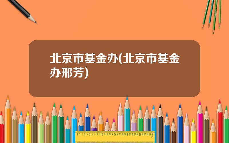 北京市基金办(北京市基金办邢芳)