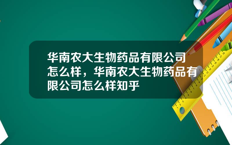 华南农大生物药品有限公司怎么样，华南农大生物药品有限公司怎么样知乎
