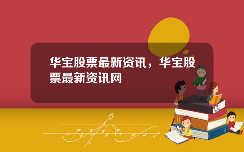华宝股票最新资讯，华宝股票最新资讯网