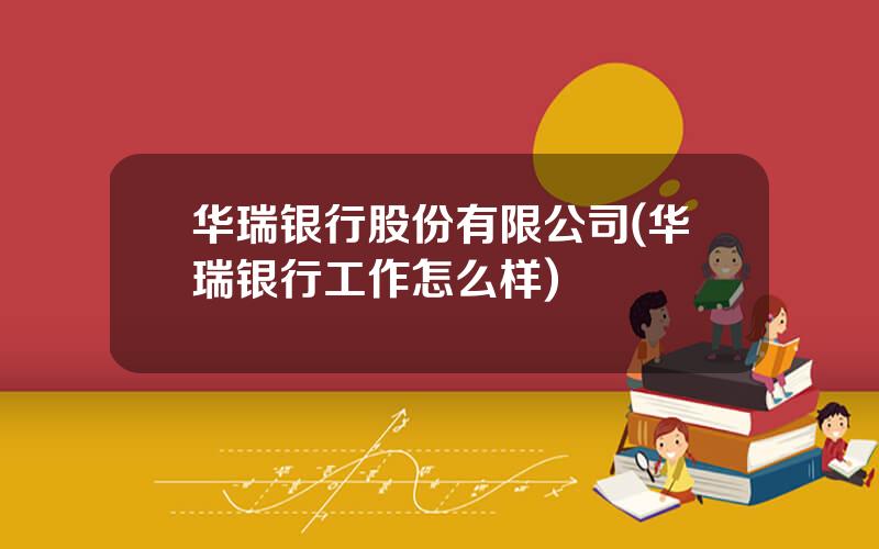 华瑞银行股份有限公司(华瑞银行工作怎么样)