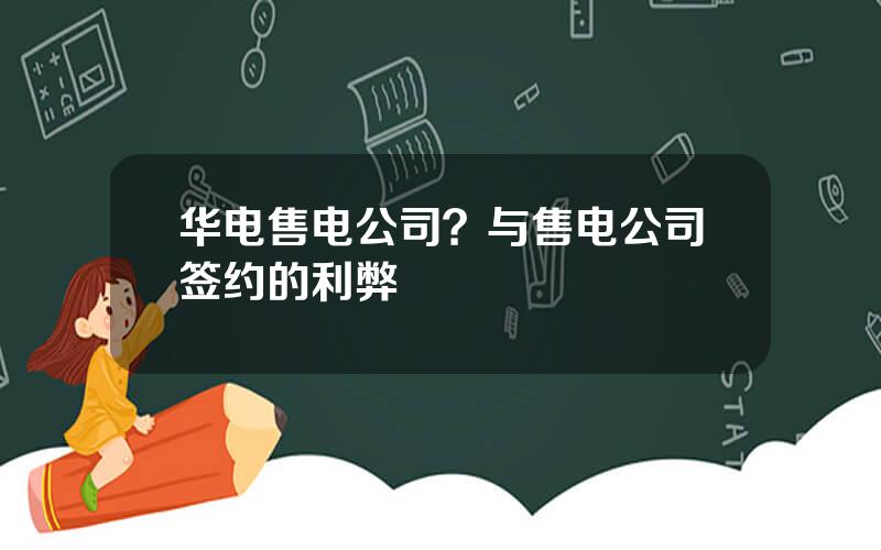 华电售电公司？与售电公司签约的利弊