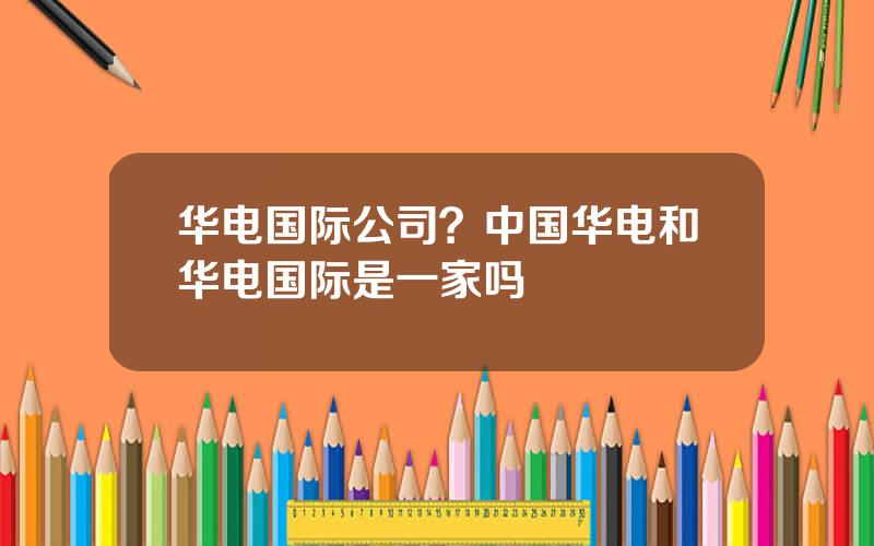 华电国际公司？中国华电和华电国际是一家吗
