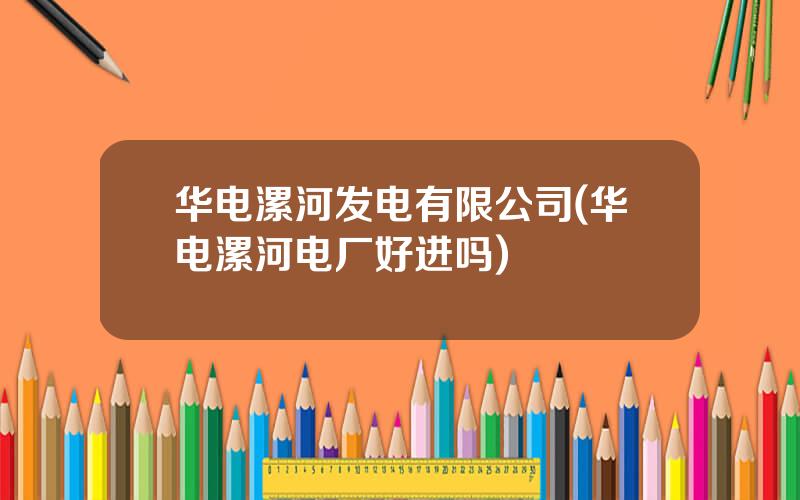 华电漯河发电有限公司(华电漯河电厂好进吗)