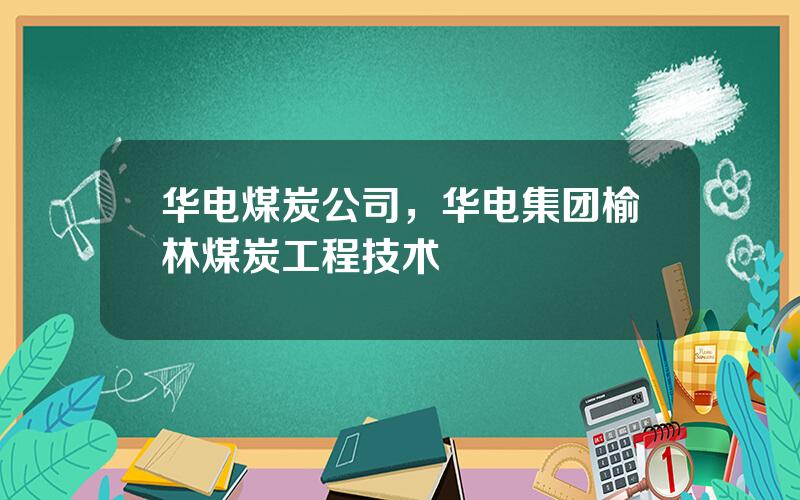 华电煤炭公司，华电集团榆林煤炭工程技术