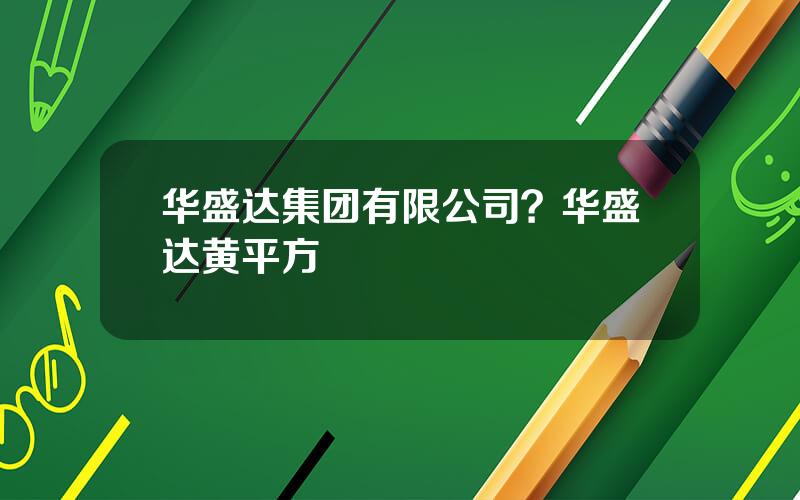 华盛达集团有限公司？华盛达黄平方