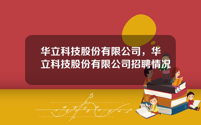 华立科技股份有限公司，华立科技股份有限公司招聘情况